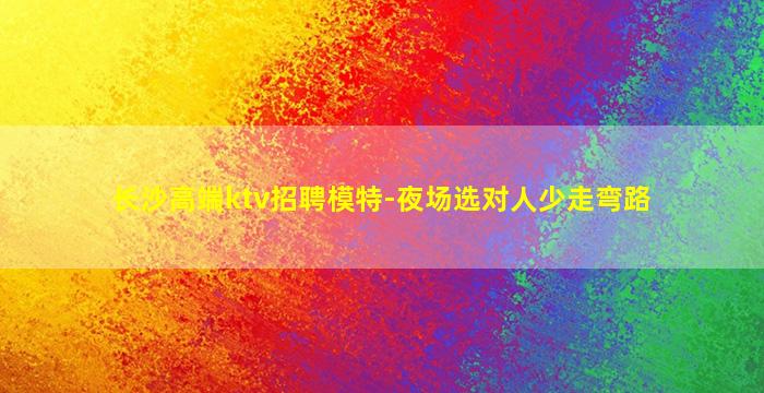 长沙高端ktv招聘模特-夜场选对人少走弯路